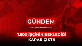 1500 İŞÇİNİN BEKLEDİĞİ KARAR ÇIKTI!