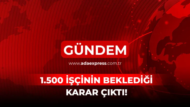 1500 İŞÇİNİN BEKLEDİĞİ KARAR ÇIKTI!