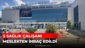 5 SAĞLIK ÇALIŞANI MESLEKTEN İHRAÇ EDİLDİ