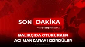 BALIKÇIDA OTURURKEN ACI MANZARAYI GÖRDÜLER