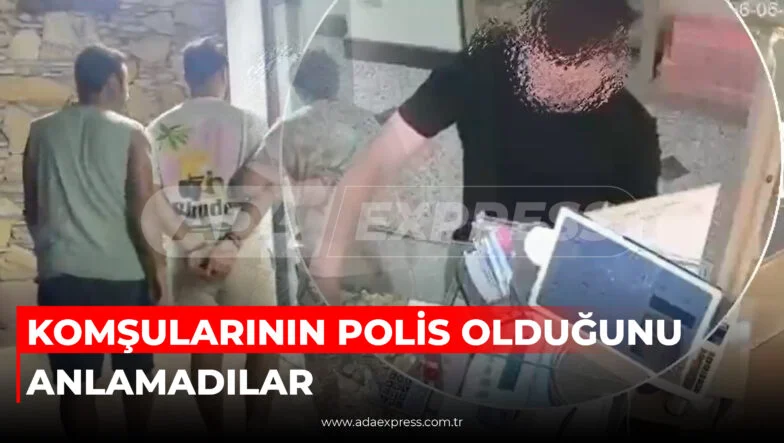 KOMŞULARININ POLİS OLDUĞUNU ANLAMADILAR