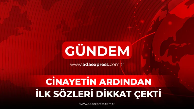 CİNAYETİN ARDINDAN İLK SÖZLERİ DİKKAT ÇEKTİ
