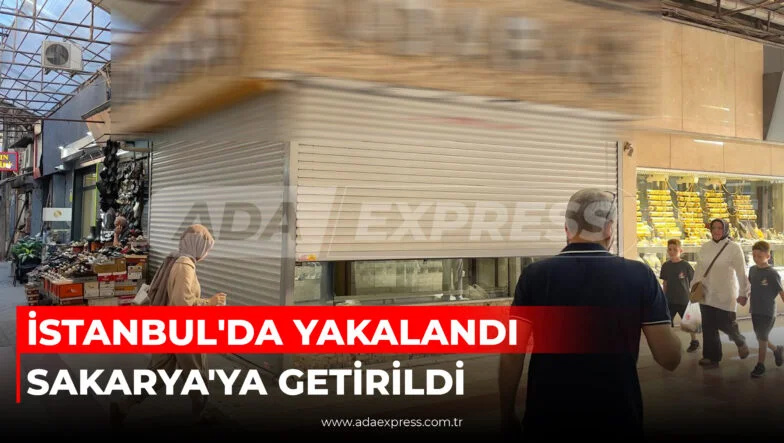 İSTANBUL'DA YAKALANDI SAKARYA'YA GETİRİLDİ