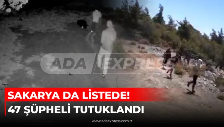 SAKARYA DA LİSTEDE! 47 ŞÜPHELİ TUTUKLANDI