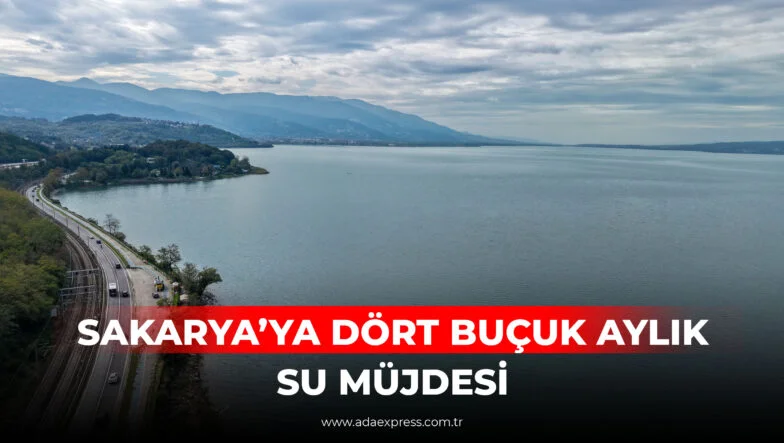 SAKARYA’YA DÖRT BUÇUK AYLIK SU MÜJDESİ